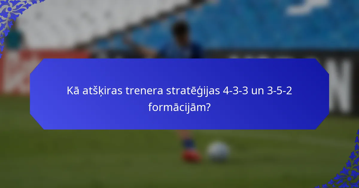Kā atšķiras trenera stratēģijas 4-3-3 un 3-5-2 formācijām?