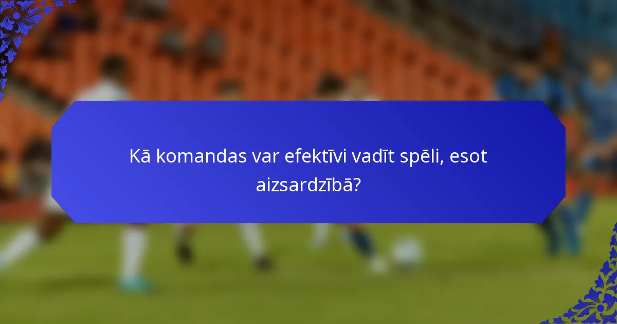 Kā komandas var efektīvi vadīt spēli, esot aizsardzībā?