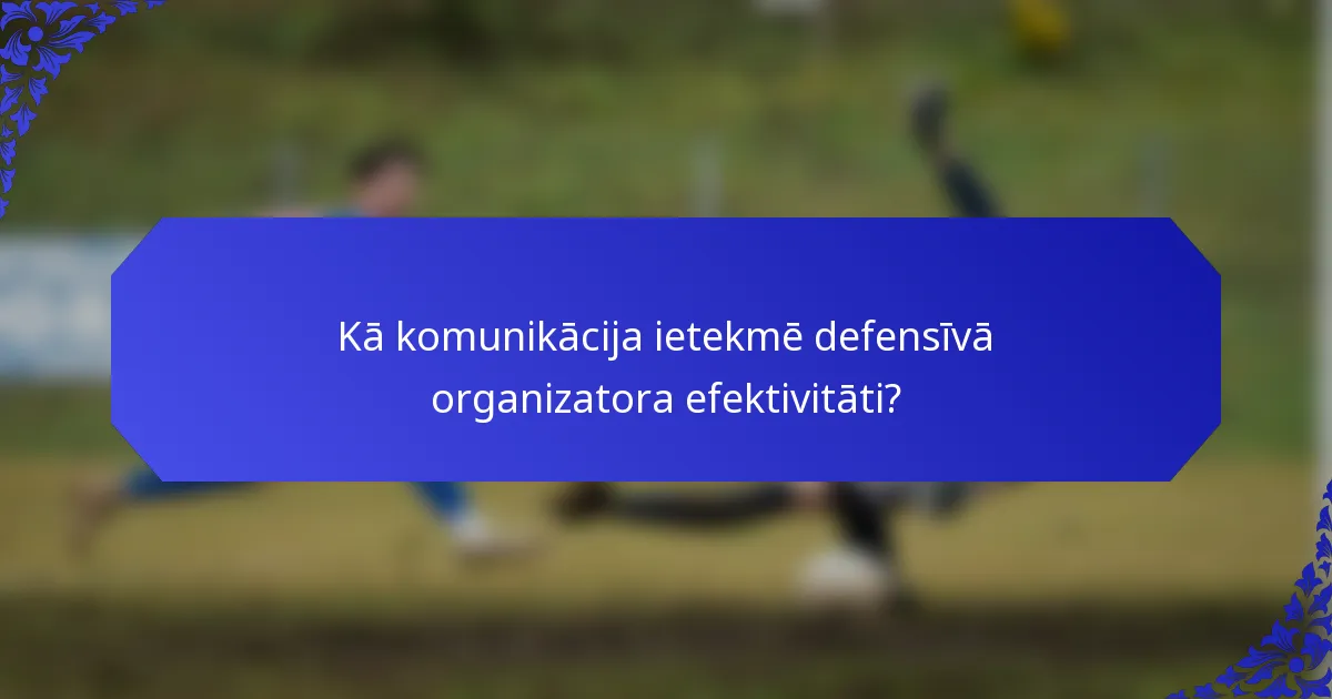 Kā komunikācija ietekmē defensīvā organizatora efektivitāti?
