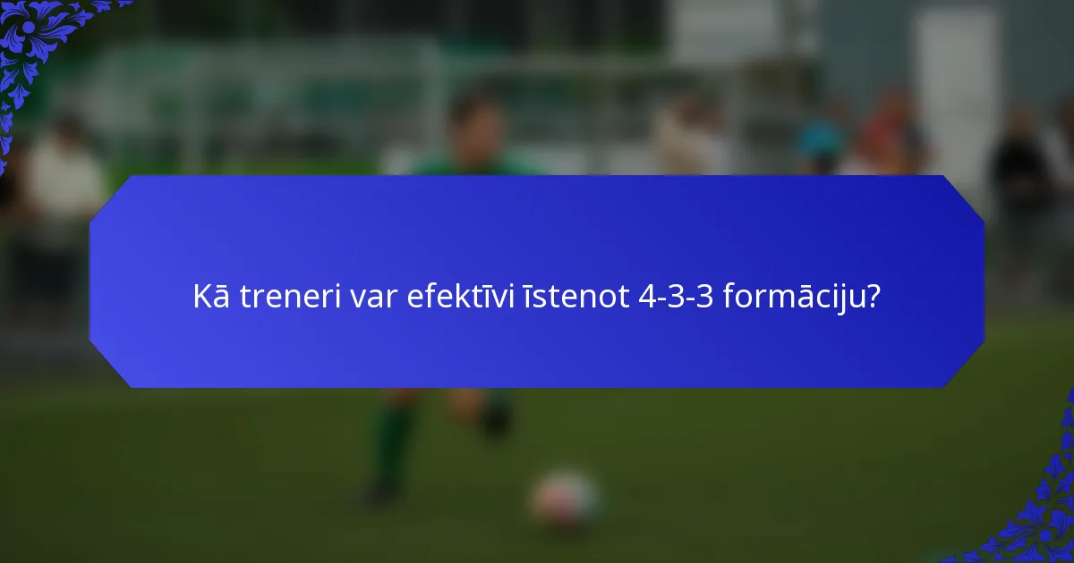 Kā treneri var efektīvi īstenot 4-3-3 formāciju?