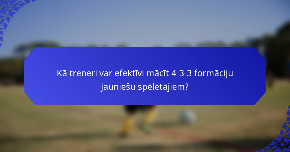 Kā treneri var efektīvi mācīt 4-3-3 formāciju jauniešu spēlētājiem?