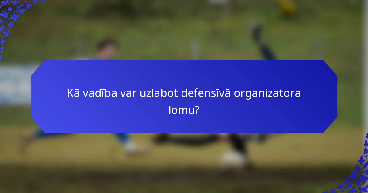 Kā vadība var uzlabot defensīvā organizatora lomu?