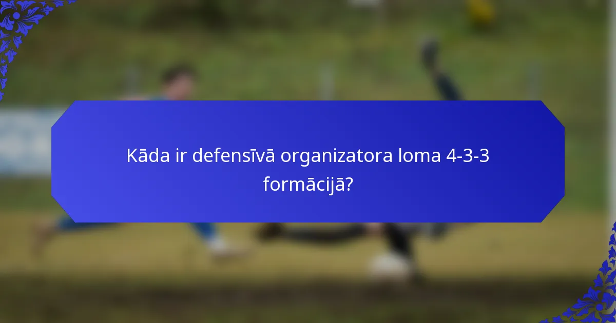 Kāda ir defensīvā organizatora loma 4-3-3 formācijā?