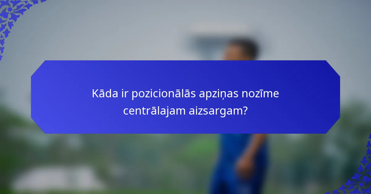 Kāda ir pozicionālās apziņas nozīme centrālajam aizsargam?