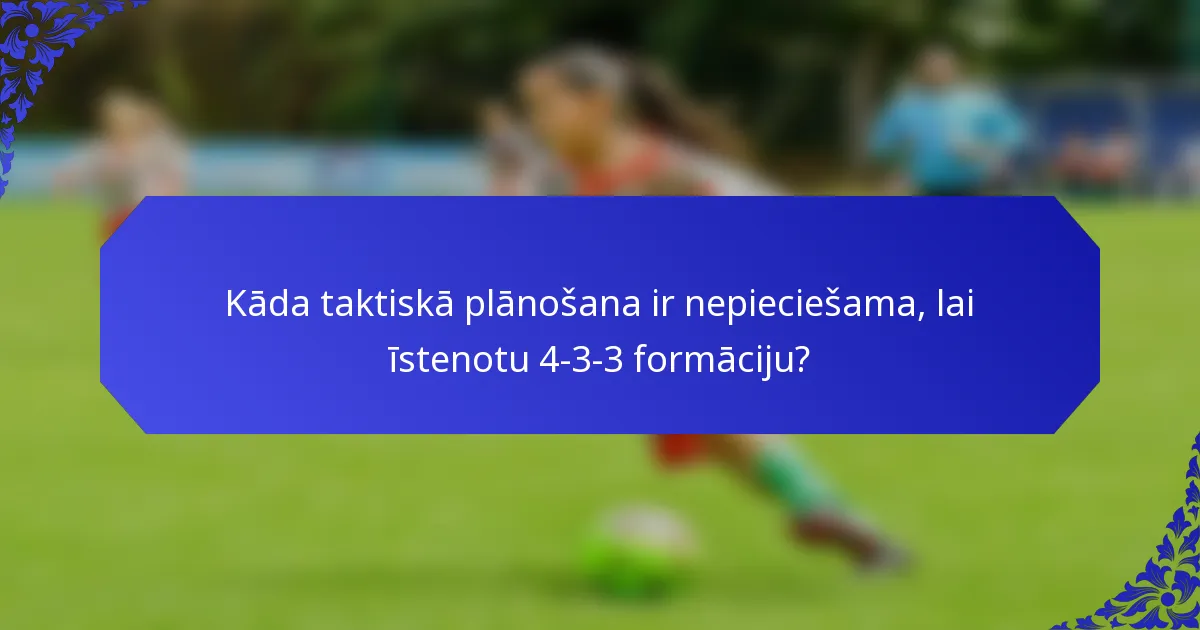 Kāda taktiskā plānošana ir nepieciešama, lai īstenotu 4-3-3 formāciju?