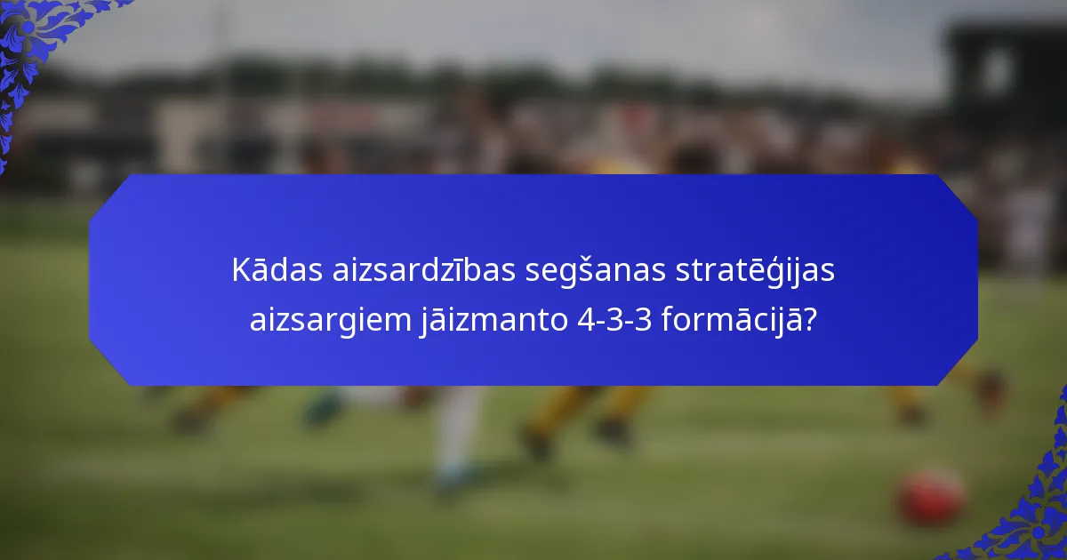 Kādas aizsardzības segšanas stratēģijas aizsargiem jāizmanto 4-3-3 formācijā?