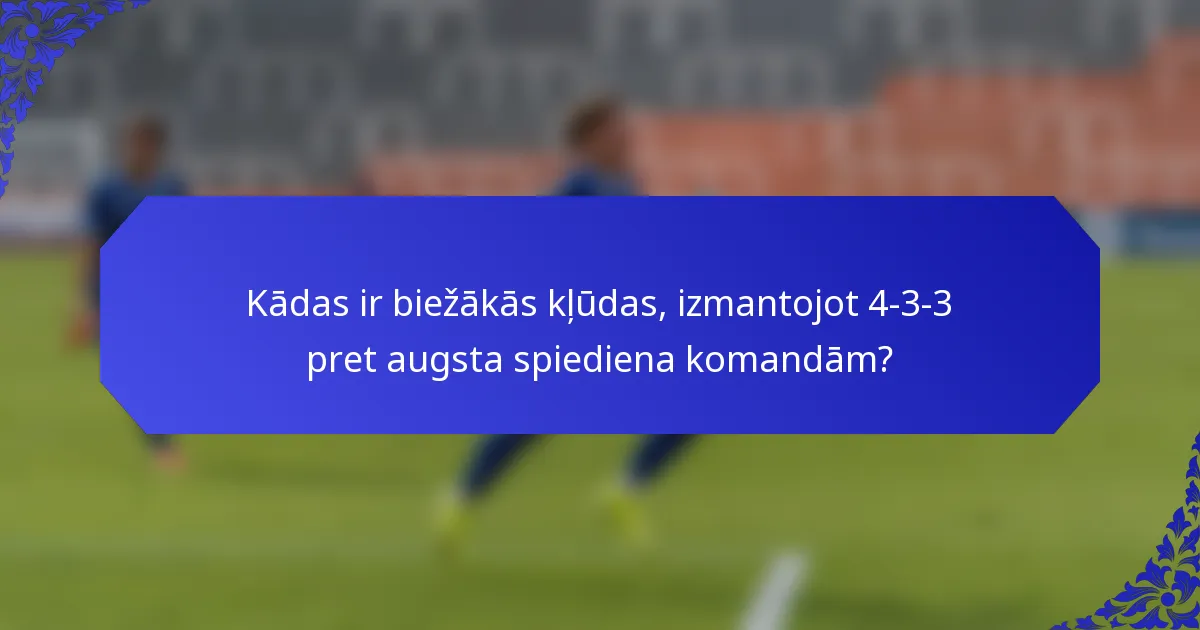 Kādas ir biežākās kļūdas, izmantojot 4-3-3 pret augsta spiediena komandām?