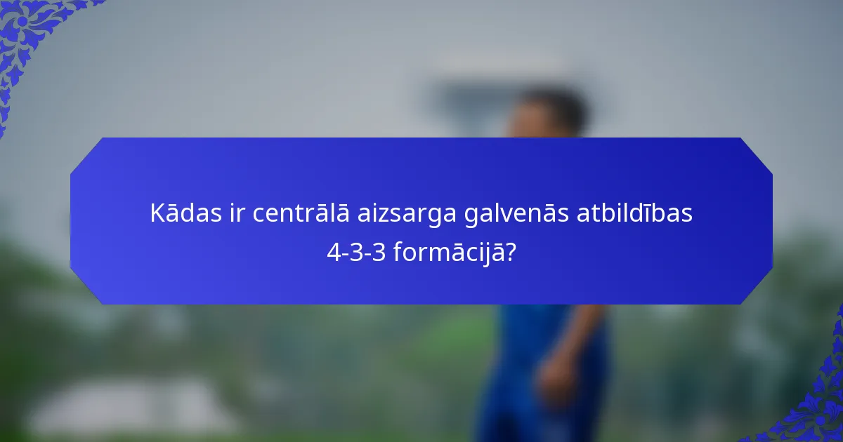 Kādas ir centrālā aizsarga galvenās atbildības 4-3-3 formācijā?