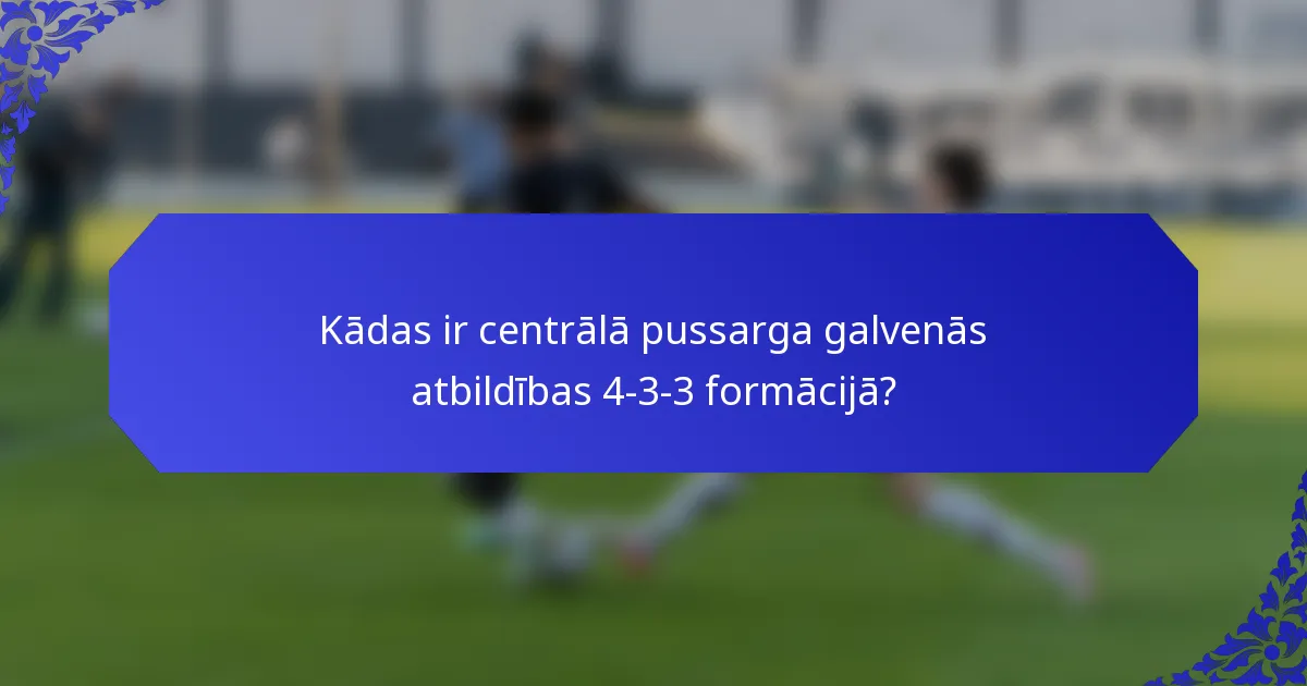 Kādas ir centrālā pussarga galvenās atbildības 4-3-3 formācijā?