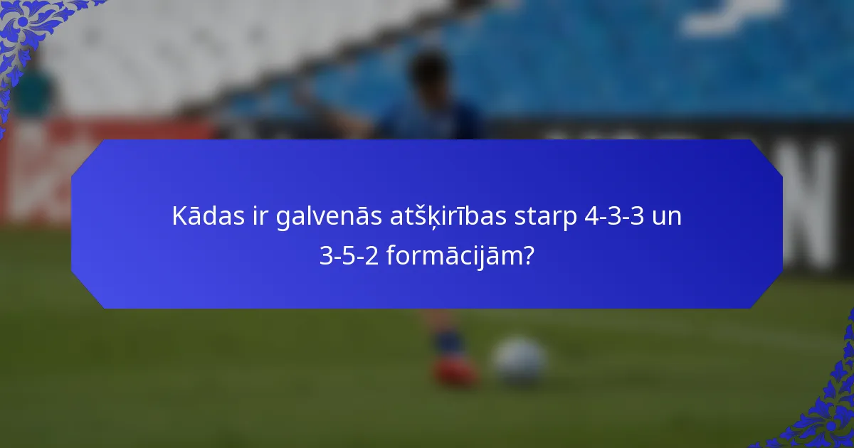 Kādas ir galvenās atšķirības starp 4-3-3 un 3-5-2 formācijām?