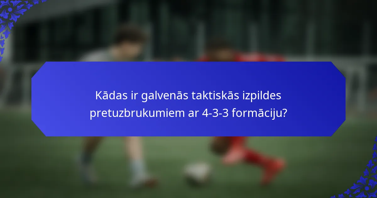 Kādas ir galvenās taktiskās izpildes pretuzbrukumiem ar 4-3-3 formāciju?