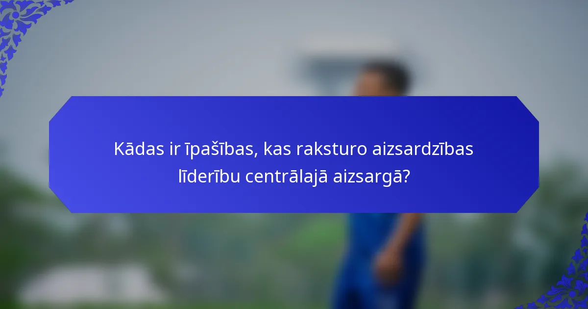 Kādas ir īpašības, kas raksturo aizsardzības līderību centrālajā aizsargā?