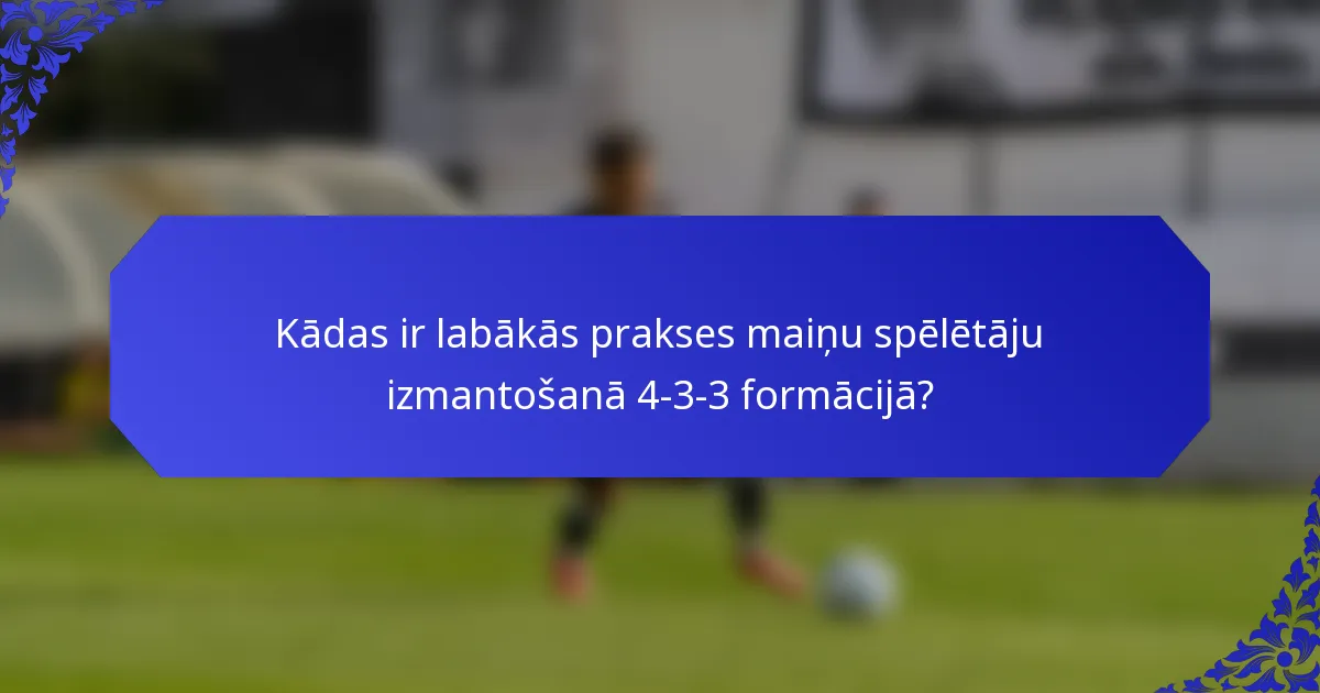 Kādas ir labākās prakses maiņu spēlētāju izmantošanā 4-3-3 formācijā?