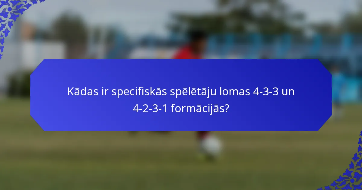 Kādas ir specifiskās spēlētāju lomas 4-3-3 un 4-2-3-1 formācijās?