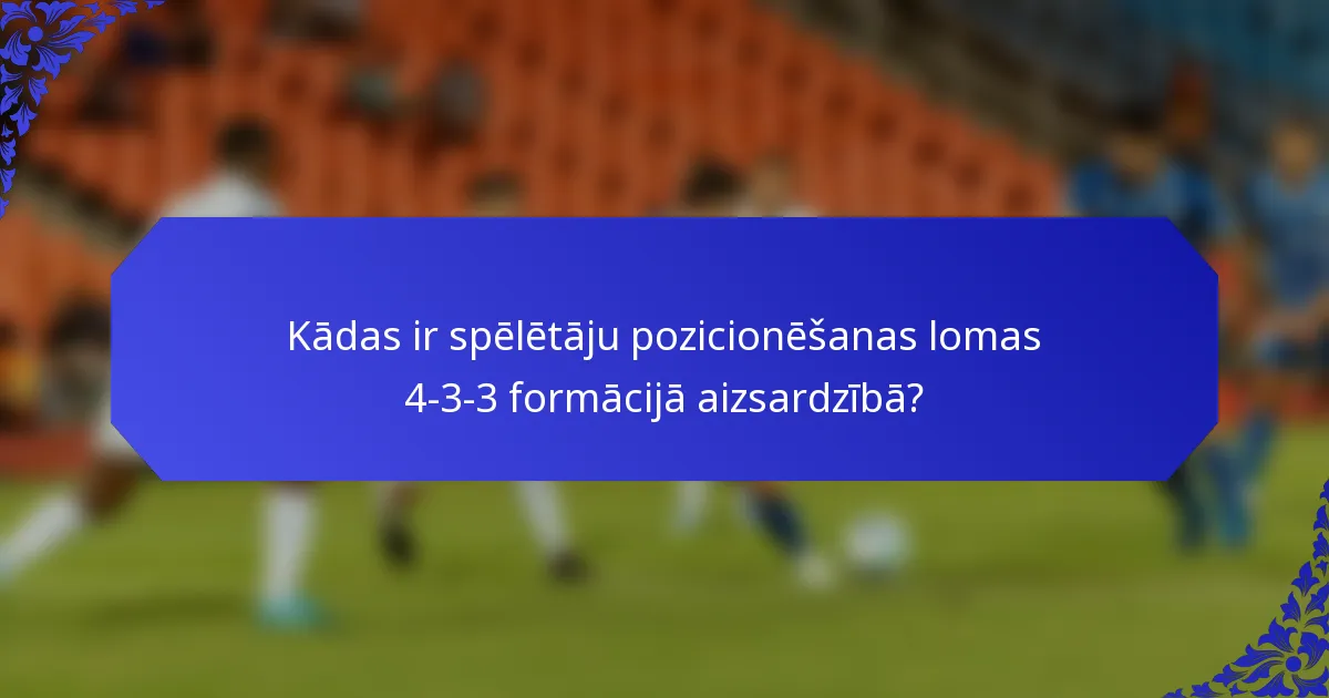 Kādas ir spēlētāju pozicionēšanas lomas 4-3-3 formācijā aizsardzībā?