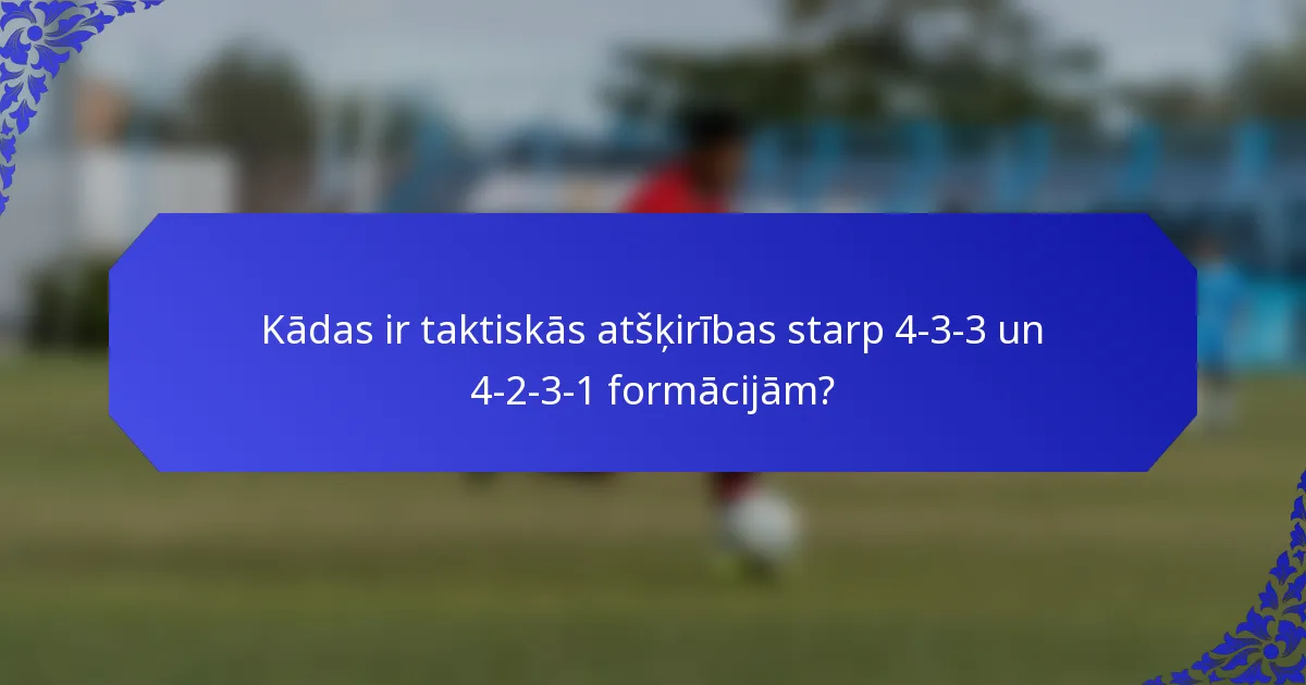 Kādas ir taktiskās atšķirības starp 4-3-3 un 4-2-3-1 formācijām?