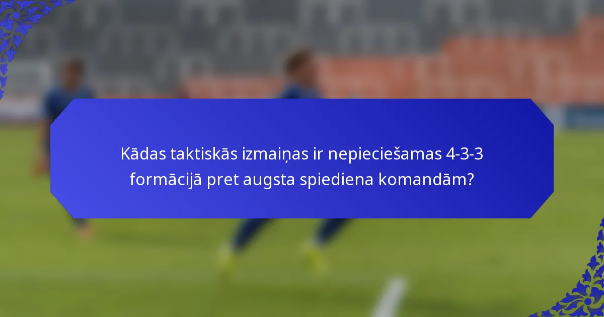Kādas taktiskās izmaiņas ir nepieciešamas 4-3-3 formācijā pret augsta spiediena komandām?