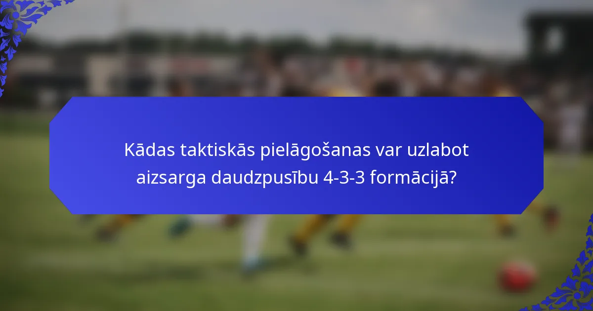 Kādas taktiskās pielāgošanas var uzlabot aizsarga daudzpusību 4-3-3 formācijā?