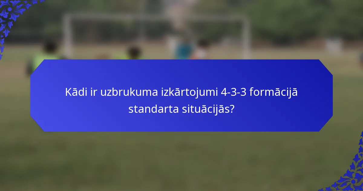 Kādi ir uzbrukuma izkārtojumi 4-3-3 formācijā standarta situācijās?